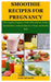 Smoothie Recipes For Pregnancy: The Complete Pregnancy Guide With Delicious Recipes And Nutrition C by Agbanashi, Louis