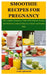 Smoothie Recipes For Pregnancy: The Complete Pregnancy Guide With Delicious Recipes And Nutrition C by Agbanashi, Louis