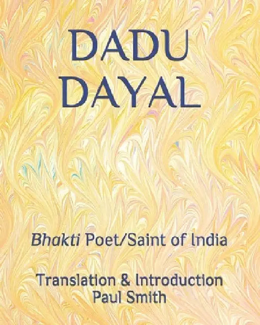 Dadu Dayal: Bhakti Poet/Saint of India by Paul Smith