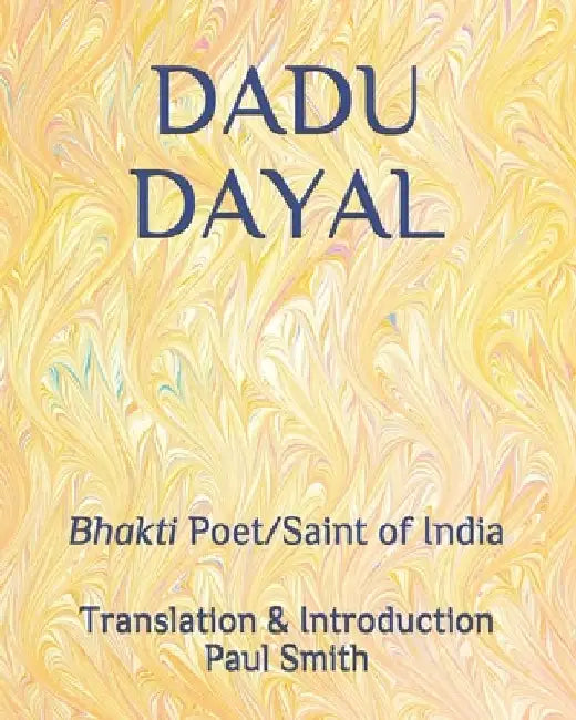 Dadu Dayal: Bhakti Poet/Saint of India by Paul Smith