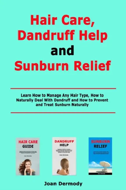 Hair Care, Dandruff Help and Sunburn Relief: Learn How to Manage Any Hair Type, How to Naturally Deal With Dandruff and How to Prevent and Treat Sunbu by Joan Dermody