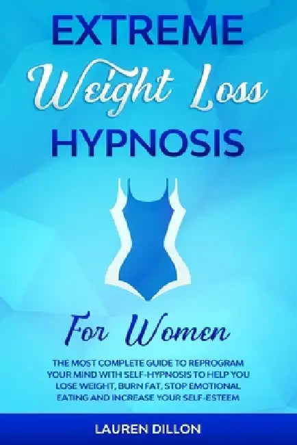 Extreme Weight Loss Hypnosis for Women: The Most Complete Guide to Reprogram Your Mind with Self-Hypnosis to Help You Lose Weight, Burn Fat, Stop Emot by Lauren Dillon