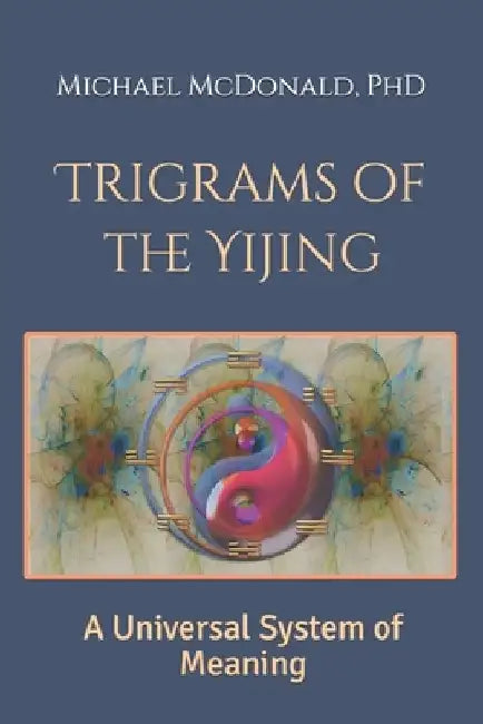 Trigrams of the Yijing: A Universal System of Meaning by Michael McDonald
