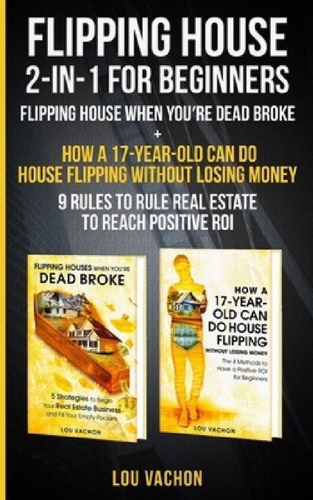 Flipping House 2-In-1 For Beginners: Flipping House When You're Dead Broke + How a 17-Year-Old Can Do House Flipping Without Losing Money - 9 Rules to by Lou Vachon