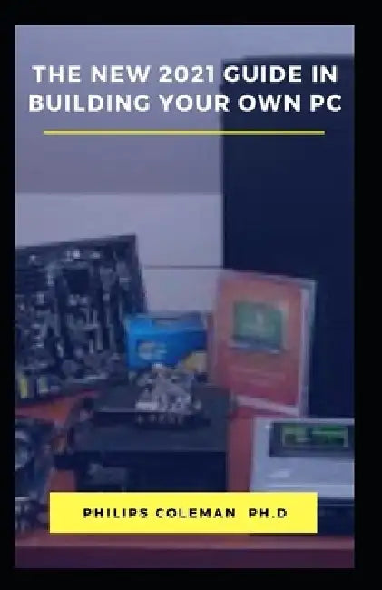 The New 2021 Guide in Building Your Own PC by Philips Coleman Ph. D.