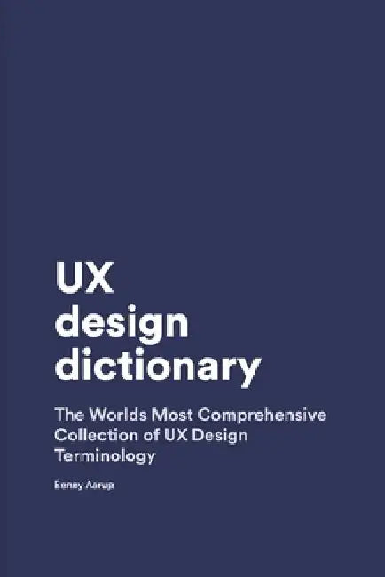 UX Design Dictionary: The Worlds Most Comprehensive Collection of UX Design Terminology by Benny Aarup