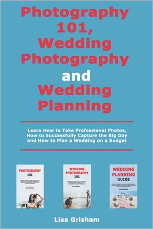 Photography 101, Wedding Photography and Wedding Planning: Learn How to Take Professional Photos, How to Successfully Capture the Big Day and How to P by Lisa Grisham