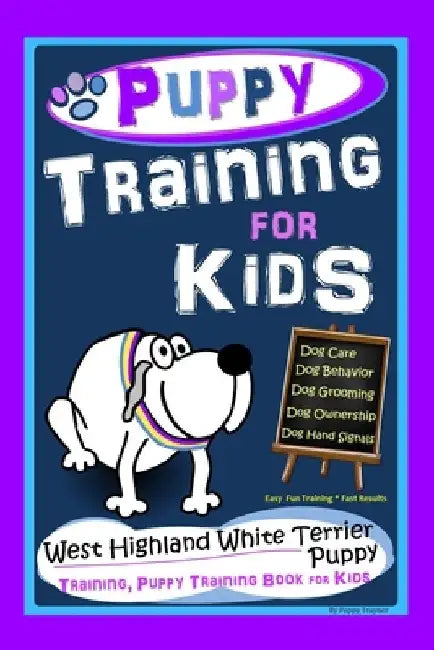 Puppy Training for Kids, Dog Care, Dog Behavior, Dog Grooming, Dog Ownership, Dog Hand Signals, Easy Fun Training Fast Results, West Highland White Te by Poppy Trayner