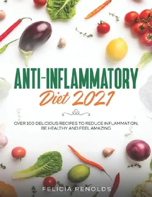 Anti-Inflammatory Diet 2021: Over 100 Delicious Recipes To Reduce Inflammation, Be Healthy And Feel Amazing by Felicia Renolds