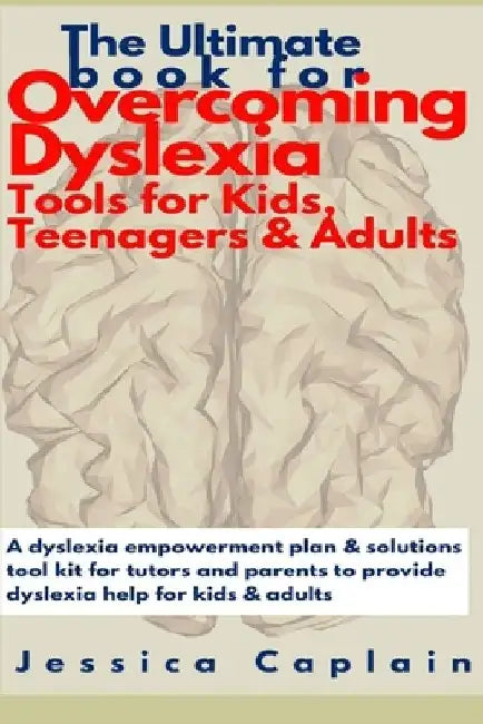 The Ultimate Book for Overcoming Dyslexia - Tools for Kids, Teenagers & Adults: A dyslexia empowerment plan & solutions tool kit for tutors and parent by Jessica Caplain