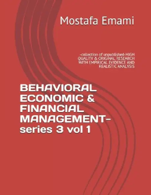 BEHAVIORAL ECONOMIC & FINANCIAL MANAGEMENT-series 3 vol 1: -collection of unpublished-HIGH QUALITY & ORIGINAL RESEARCH WITH EMPIRICAL EVIDENCE AND REA by Amrollah Amini