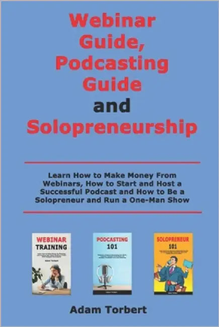 Webinar Guide, Podcasting Guide and Solopreneurship: Learn How to Make Money From Webinars, How to Start and Host a Successful Podcast and How to Be a by Torbert, Adam