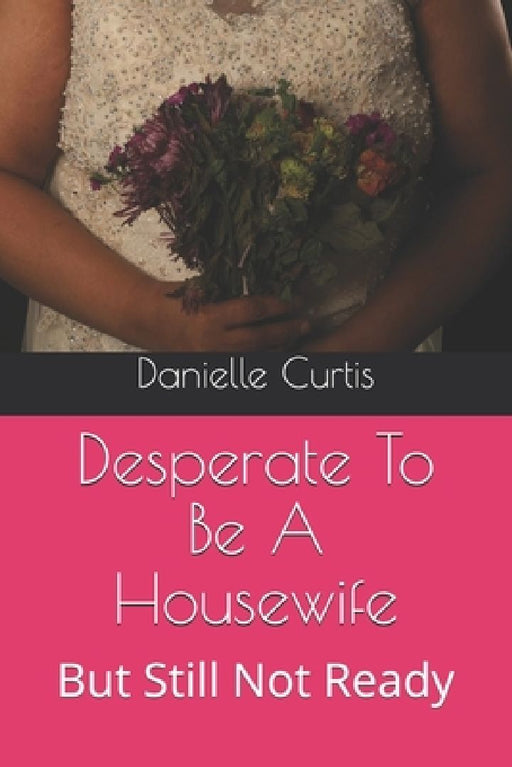 Desperate To Be A Housewife: But Still Not Ready by Danielle M. Curtis