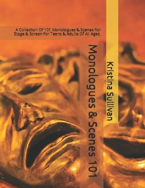 Monologues & Scenes 101: A Collection Of 101 Monologues & Scenes For Stage & Screen For Teens & Adults Of All Ages. by Kristina Sullivan