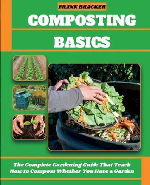 Composting Basics: The Complete Gardening Guide That Teach How to Compost Whether You Have a Garden or Live in a City by Frank Bracker