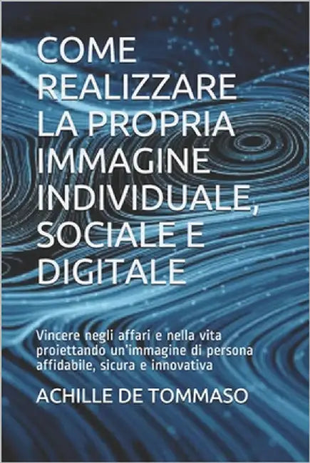 Come Realizzare La Propria Immagine Individuale, Sociale E Digitale: Vincere negli affari e nella vita proiettando un'immagine di persona affidabile, by de Tommaso, Achille