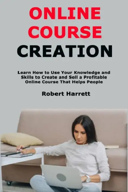Online Course Creation: Learn How to Use Your Knowledge and Skills to Create and Sell a Profitable Online Course That Helps People by Robert Harrett