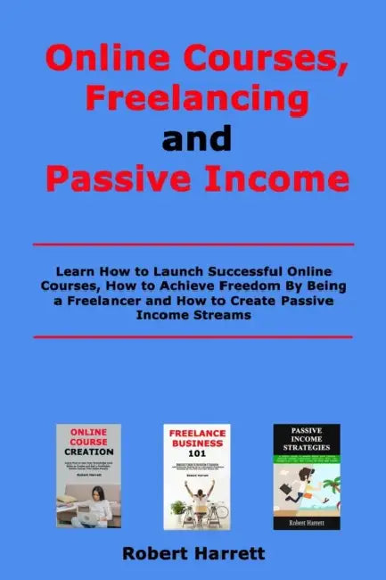 Online Courses, Freelancing and Passive Income: Learn How to Launch Successful Online Courses, How to Achieve Freedom By Being a Freelancer and How to by Robert Harrett