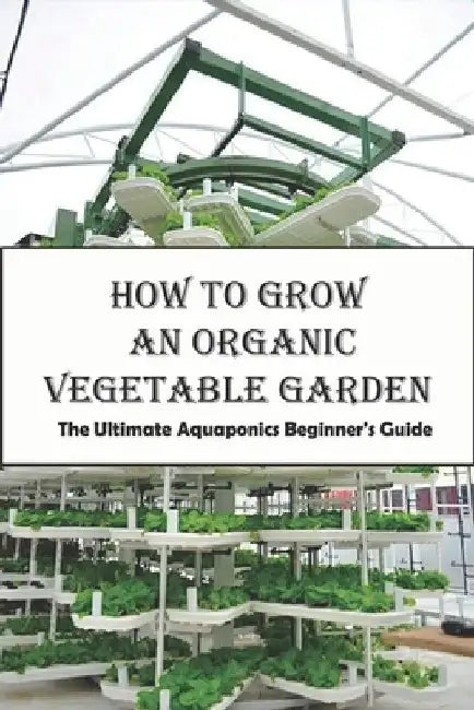 How To Grow An Organic Vegetable Garden_ The Ultimate Aquaponics Beginner's Guide: Aquaponic Hobbyists by Dora Trucchi