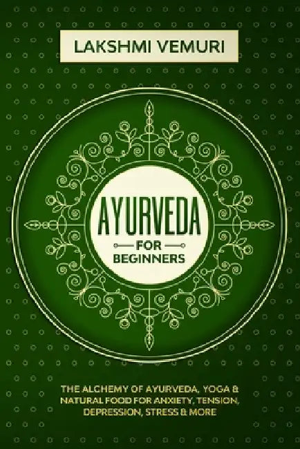 Ayurveda for Beginners: The Alchemy of Ayurveda, Yoga & Natural Food for Anxiety, Tension, Depression, Stress & More by Lakshmi Vemuri