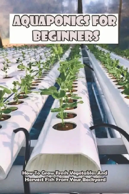 Aquaponics For Beginners_ How To Grow Fresh Vegetables And Harvest Fish From Your Backyard: Healthy Food by Keeley Bevens