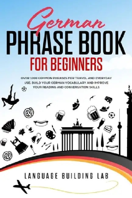 German Phrase Book for Beginners: Over 1000 Common Phrases for Travel and Everyday Use. Build Your German Vocabulary and Improve Your Reading and Conv by Language Building Lab