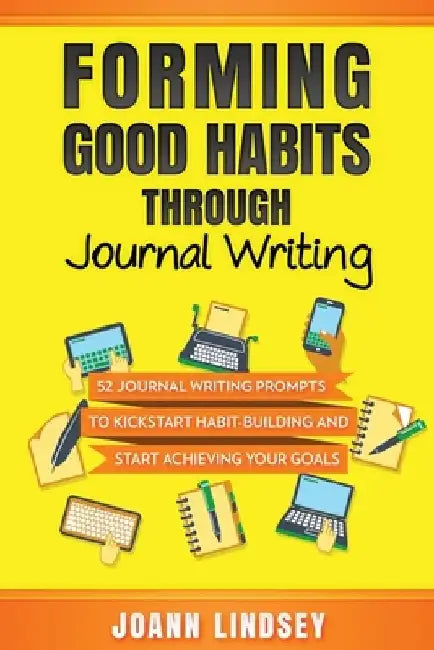 Forming Good Habits Through Journal Writing: 52 Journal Writing Prompts to Kickstart Habit-Building and Start Achieving Your Goals (Smart 10-Minute Ha by Joann Lindsey