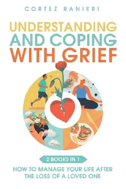 Understanding and Coping With Grief: How To Manage Your Life After The Loss Of A Loved One by Cortez Ranieri