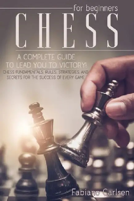 Chess For Beginners: A Complete Guide To Leading You To Victory! Chess Fundamentals, Rules, Strategies and Secrets For The Success of Every Game by Fabiano Carlsen