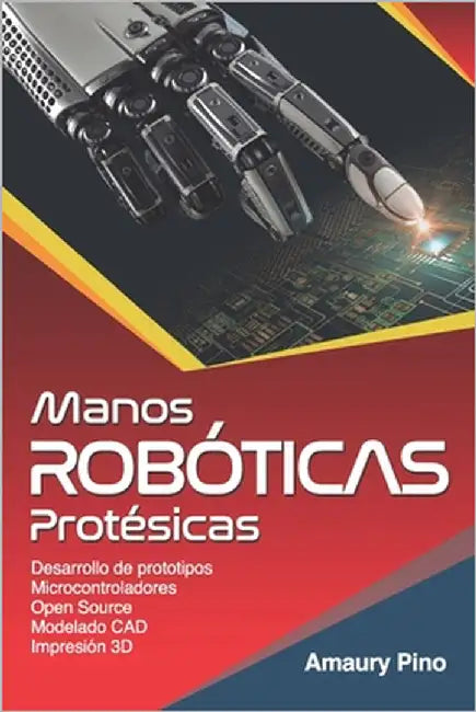 Manos Robóticas Protésicas: Desarrollo de prototipos, microcontroladores, open source, modelado CAD, impresión 3D. by Pino, Amaury