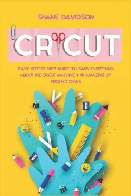 Cricut: Easy Step-by-Step Guide to Learn Everything About the Cricut Machine + 40 Amazing DIY Project Ideas by Shane Davidson