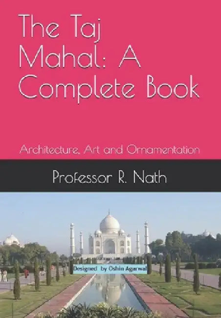 The Taj Mahal: A Complete Book: Architecture, Art and Ornamentation by Ajay Nath