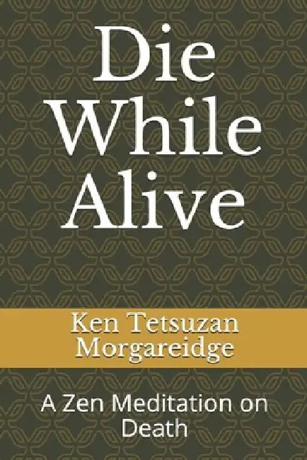 Die While Alive: A Zen Meditation on Death by Ken Tetsuzan Morgareidge