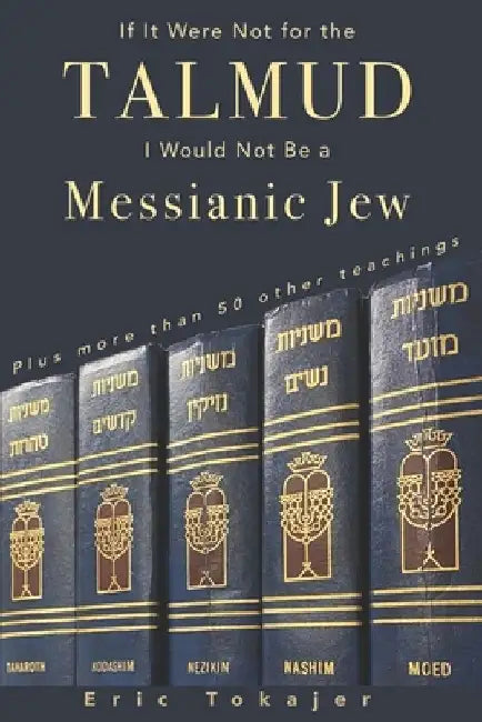 If It Were Not For The Talmud, I Would Not Be a Messianic Jew: Plus more than 50 other teachings by Eric Tokajer