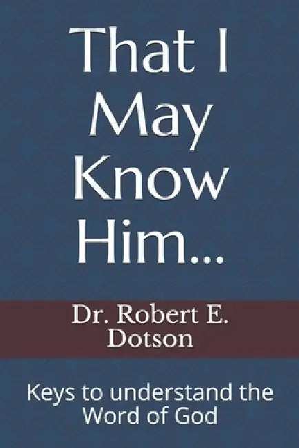 That I May Know Him...: Keys to understand the word of God by Robert E. Dotson