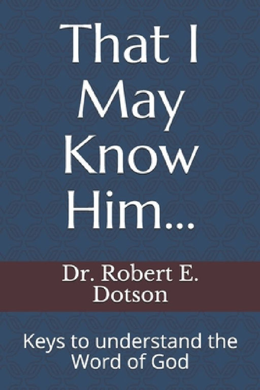 That I May Know Him...: Keys to understand the word of God by Robert E. Dotson