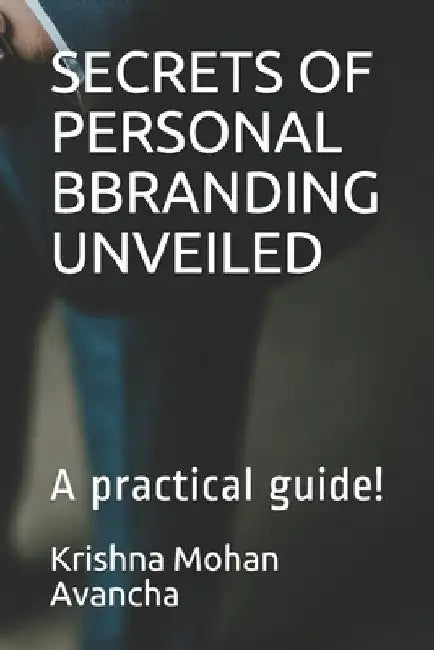 Secrets of Personal Bbranding Unveiled: A practical guide! by Krishna Mohan Avancha