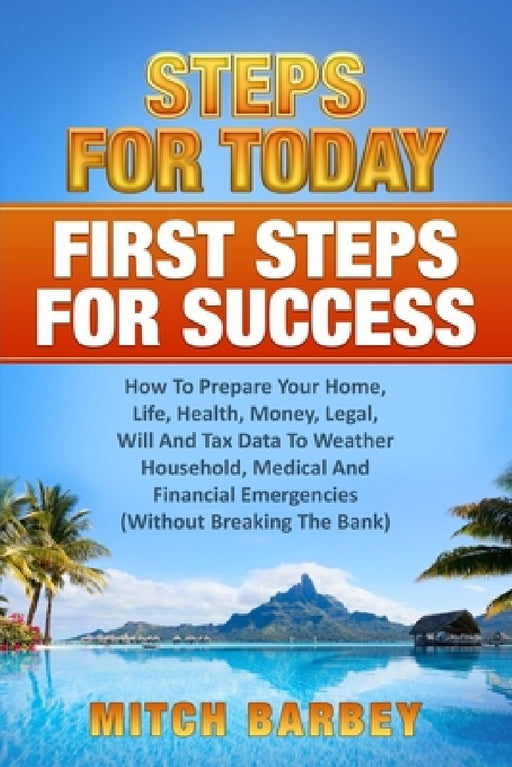 First Steps For Success: How To Prepare Your Home, Life, Health, Money, Legal, Will And Tax Data To Weather Household, Medical And Financial Em by Mitch Barbey