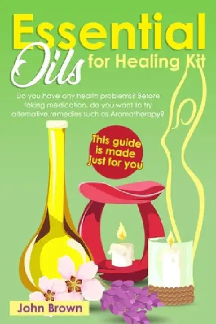 Essential Oils for Healing Kit: Do you have any health problems? Before taking medication, do you want to try alternative remedies such as Aromatherap by John Brown
