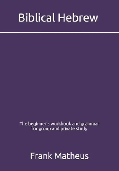 Biblical Hebrew - The beginner's workbook & grammar for group and private study by Frank Matheus