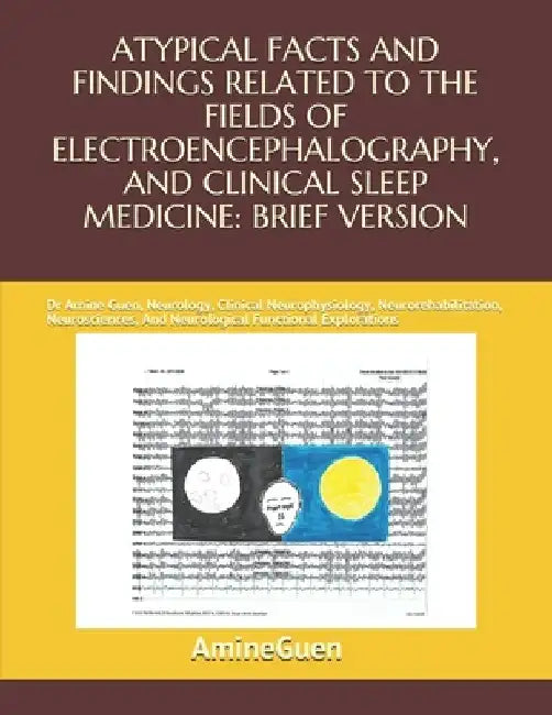 Atypical Facts and Findings Related to the Fields of Electroencephalography, and Clinical Sleep Medicine: BRIEF VERSION: Dr Amine Guen, Neurology, Cli by Amine Guen