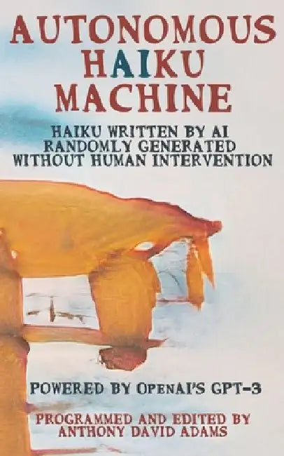 Autonomous Haiku Machine: Haiku Written by AI Randomly Generated Without Human Intervention by Anthony David Adams