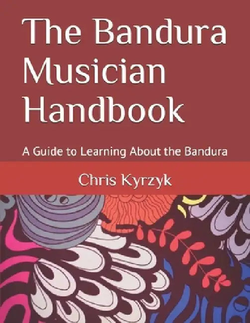 The Bandura Musician Handbook: A Guide to Learning About the Bandura by Chris Kyrzyk