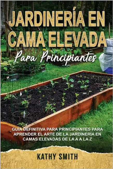 Jardinería En Cama Elevada Para Principiantes: Guía definitiva para principiantes para aprender el arte de la jardinería en camas elevadas de la A a l by Smith, Kathy