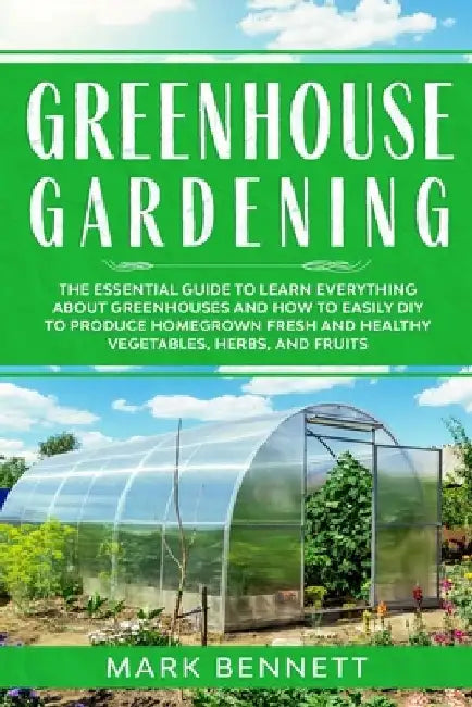 Greenhouse Gardening: The Essential Guide to Learn Everything About Greenhouses and How to Easily DIY to Produce Homegrown Fresh and Healthy by Mark Bennett