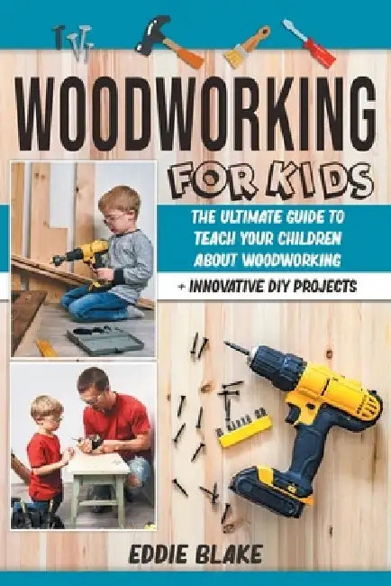 Woodworking for Kids: The Ultimate Guide to Teach Your Children About Woodworking + Innovative DIY Projects by Eddie Blake
