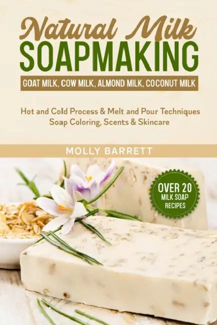 Natural Milk Soapmaking: Goat Milk, Cow Milk, Almond Milk, Coconut Milk - Hot and Cold Process & Melt and Pour Techniques Soap Coloring, Scents by Molly Barrett