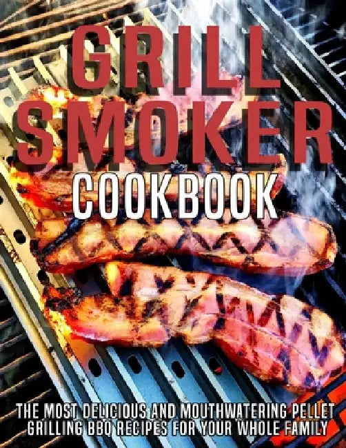 Grill Smoker Cookbook: The Most Delicious and Mouthwatering Pellet Grilling BBQ For Your Whole Family by Samuel D. McDade