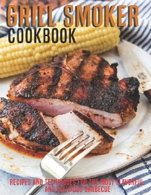 Grill Smoker Cookbook: Recipes and Techniques For the Most Flavorful and Delicious Barbecue by Samuel D. McDade