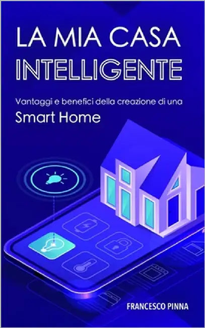La mia casa intelligente: Vantaggi e benefici della creazione di una Smart Home by Pinna, Francesco
